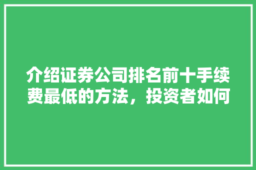 介绍证券公司排名前十手续费最低的方法,投资者如何选择更划算的交易平台