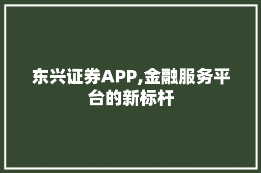 东兴证券APP,金融服务平台的新标杆