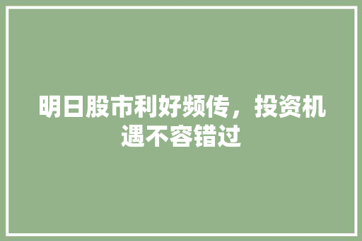 明日股市利好频传,投资机遇不容错过