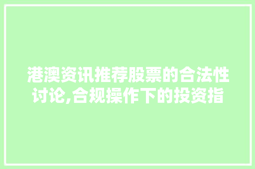 港澳资讯推荐股票的合法性讨论,合规操作下的投资指引