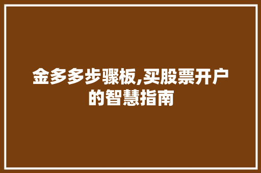 金多多步骤板,买股票开户的智慧指南 金多多步骤板,买股票开户的智慧指南