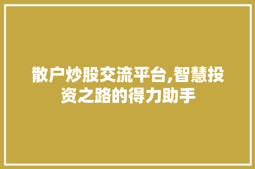 散户炒股交流平台,智慧投资之路的得力助手