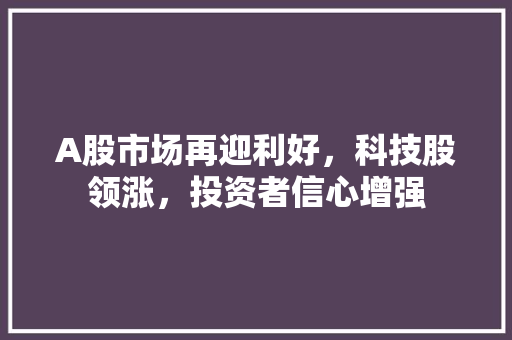 A股市场再迎利好,科技股领涨,投资者信心增强 A股市场再迎利好,科技股领涨,投资者信心增强