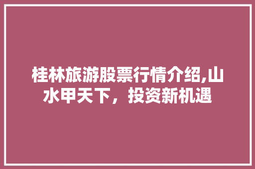 桂林旅游股票行情介绍,山水甲天下,投资新机遇 桂林旅游股票行情介绍,山水甲天下,投资新机遇