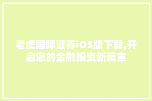 老虎国际证券iOS版下载,开启您的金融投资新篇章 老虎国际证券iOS版下载,开启您的金融投资新篇章
