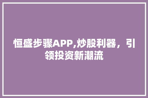 恒盛步骤APP,炒股利器,引领投资新潮流