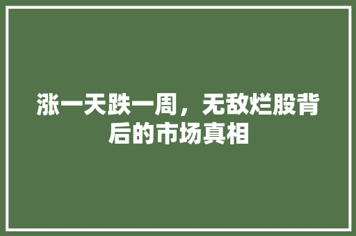 涨一天跌一周,无敌烂股背后的市场真相 涨一天跌一周,无敌烂股背后的市场真相