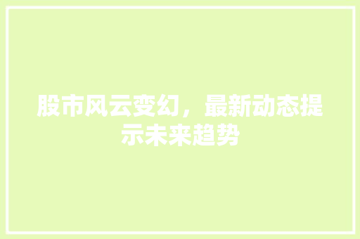 股市风云变幻,最新动态提示未来趋势 股市风云变幻,最新动态提示未来趋势