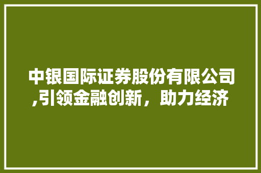 中银国际证券股份有限公司,引领金融创新,助力经济腾飞 中银国际证券股份有限公司,引领金融创新,助力经济腾飞