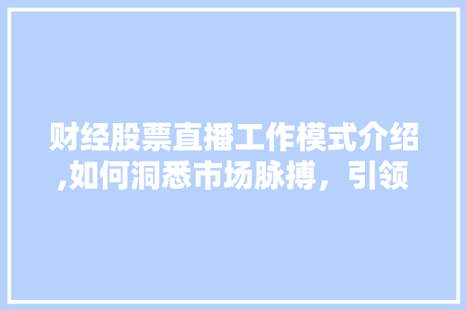 财经股票直播工作模式介绍,如何洞悉市场脉搏,引领投资风向标