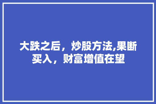 大跌之后,炒股方法,果断买入,财富增值在望 大跌之后,炒股方法,果断买入,财富增值在望