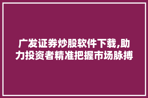 广发证券炒股软件下载,助力投资者精准把握市场脉搏