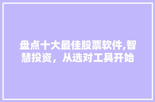 盘点十大最佳股票软件,智慧投资,从选对工具开始