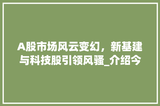 A股市场风云变幻,新基建与科技股引领风骚_介绍今日股市最新动态