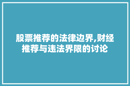 股票推荐的法律边界,财经推荐与违法界限的讨论 股票推荐的法律边界,财经推荐与违法界限的讨论