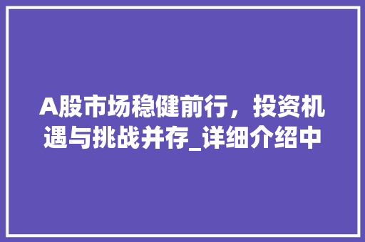 A股市场稳健前行,投资机遇与挑战并存_详细介绍中国股票官网A股行情 A股市场稳健前行,投资机遇与挑战并存_详细介绍中国股票官网A股行情
