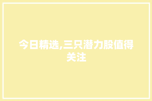今日精选,三只潜力股值得关注 今日精选,三只潜力股值得关注