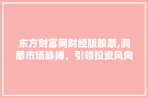 东方财富网财经版股票,洞悉市场脉搏,引领投资风向标 东方财富网财经版股票,洞悉市场脉搏,引领投资风向标