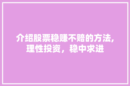 介绍股票稳赚不赔的方法,理性投资,稳中求进 介绍股票稳赚不赔的方法,理性投资,稳中求进