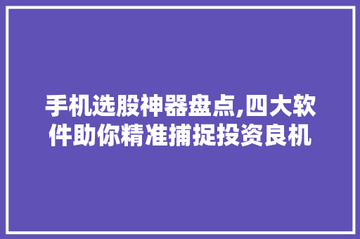 手机选股神器盘点,四大软件助你精准捕捉投资良机 手机选股神器盘点,四大软件助你精准捕捉投资良机