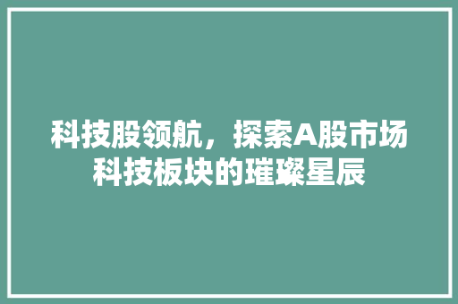 科技股领航,探索A股市场科技板块的璀璨星辰 科技股领航,探索A股市场科技板块的璀璨星辰