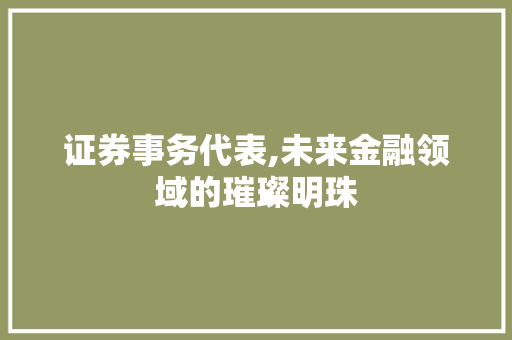 证券事务代表,未来金融领域的璀璨明珠 证券事务代表,未来金融领域的璀璨明珠