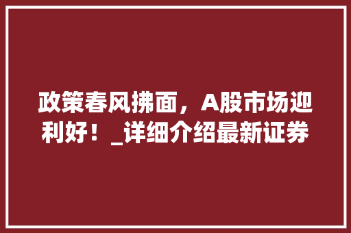 政策春风拂面,A股市场迎利好!_详细介绍最新证券市场利好消息 政策春风拂面,A股市场迎利好!_详细介绍最新证券市场利好消息