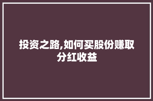 投资之路,如何买股份赚取分红收益 投资之路,如何买股份赚取分红收益