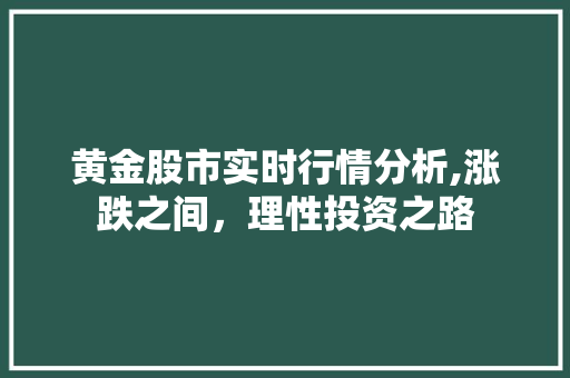 黄金股市实时行情分析,涨跌之间,理性投资之路 黄金股市实时行情分析,涨跌之间,理性投资之路