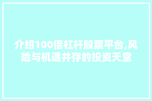 介绍100倍杠杆股票平台,风险与机遇并存的投资天堂 介绍100倍杠杆股票平台,风险与机遇并存的投资天堂