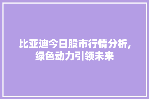 比亚迪今日股市行情分析,绿色动力引领未来 比亚迪今日股市行情分析,绿色动力引领未来