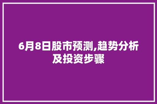 6月8日股市预测,趋势分析及投资步骤 6月8日股市预测,趋势分析及投资步骤