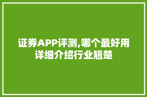 证券APP评测,哪个最好用详细介绍行业翘楚 证券APP评测,哪个最好用详细介绍行业翘楚