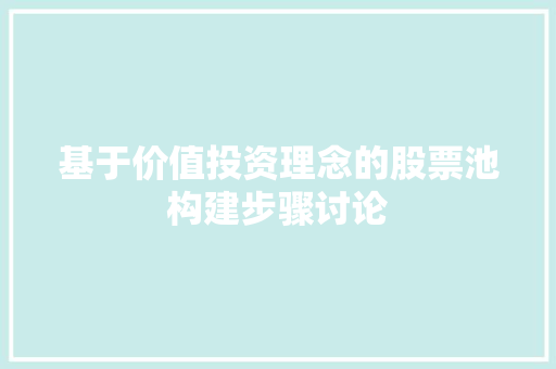 基于价值投资理念的股票池构建步骤讨论 基于价值投资理念的股票池构建步骤讨论