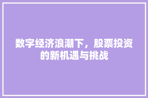 数字经济浪潮下,股票投资的新机遇与挑战 数字经济浪潮下,股票投资的新机遇与挑战