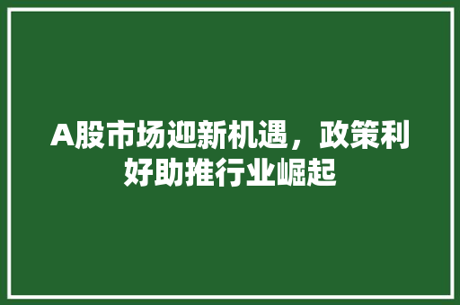 A股市场迎新机遇,政策利好助推行业崛起 A股市场迎新机遇,政策利好助推行业崛起