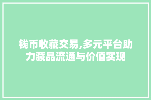 钱币收藏交易,多元平台助力藏品流通与价值实现 钱币收藏交易,多元平台助力藏品流通与价值实现