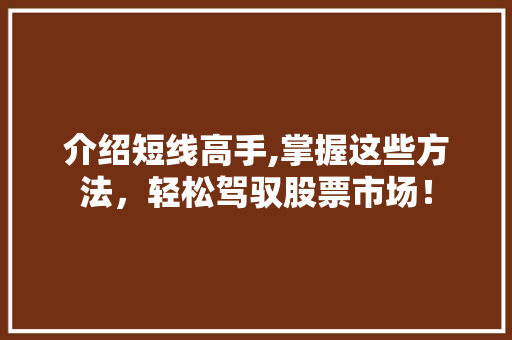 介绍短线高手,掌握这些方法,轻松驾驭股票市场! 介绍短线高手,掌握这些方法,轻松驾驭股票市场!