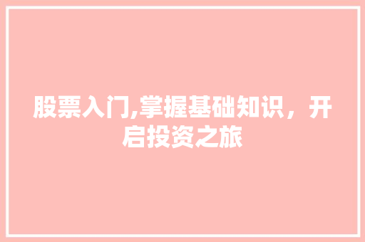 股票入门,掌握基础知识,开启投资之旅 股票入门,掌握基础知识,开启投资之旅