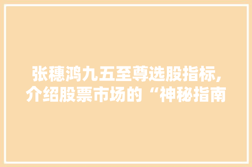 张穗鸿九五至尊选股指标,介绍股票市场的“神秘指南针” 张穗鸿九五至尊选股指标,介绍股票市场的“神秘指南针”