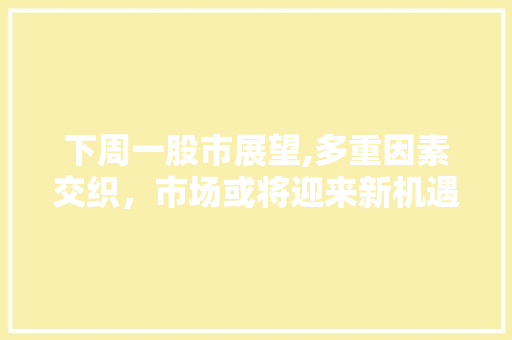 下周一股市展望,多重因素交织,市场或将迎来新机遇 下周一股市展望,多重因素交织,市场或将迎来新机遇