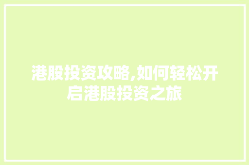 港股投资攻略,如何轻松开启港股投资之旅 港股投资攻略,如何轻松开启港股投资之旅