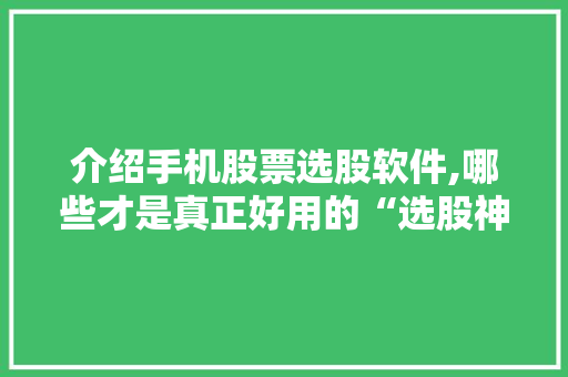 介绍手机股票选股软件,哪些才是真正好用的“选股神器” 介绍手机股票选股软件,哪些才是真正好用的“选股神器”