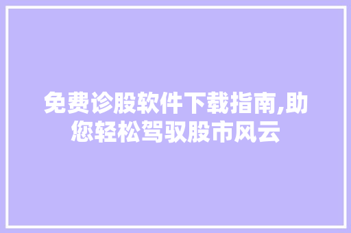免费诊股软件下载指南,助您轻松驾驭股市风云 免费诊股软件下载指南,助您轻松驾驭股市风云