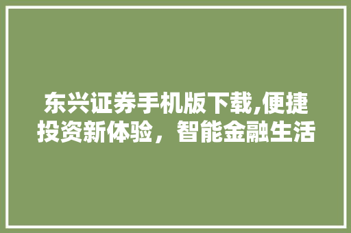 东兴证券手机版下载,便捷投资新体验,智能金融生活新篇章 东兴证券手机版下载,便捷投资新体验,智能金融生活新篇章