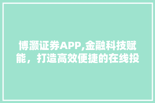 博灏证券APP,金融科技赋能,打造高效便捷的在线投资平台 博灏证券APP,金融科技赋能,打造高效便捷的在线投资平台