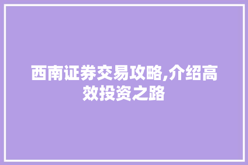 西南证券交易攻略,介绍高效投资之路 西南证券交易攻略,介绍高效投资之路