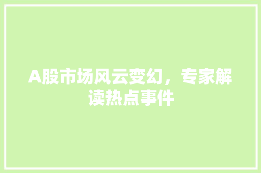 A股市场风云变幻,专家解读热点事件 A股市场风云变幻,专家解读热点事件