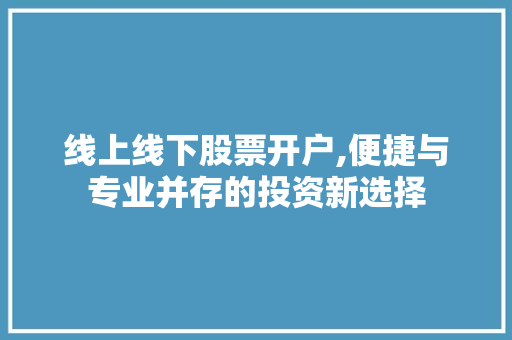 线上线下股票开户,便捷与专业并存的投资新选择 线上线下股票开户,便捷与专业并存的投资新选择