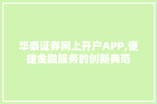 华泰证券网上开户APP,便捷金融服务的创新典范 华泰证券网上开户APP,便捷金融服务的创新典范